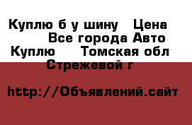 Куплю б/у шину › Цена ­ 1 000 - Все города Авто » Куплю   . Томская обл.,Стрежевой г.